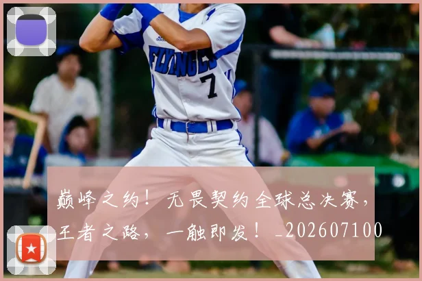 巅峰之约!无畏契约全球总决赛,王者之路,一触即发!_20260710002732