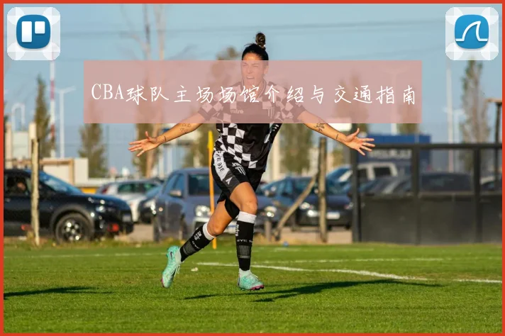 CBA球队主场场馆介绍与交通指南