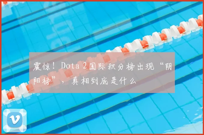 震惊！Dota 2国际积分榜出现“阴阳榜”，真相到底是什么