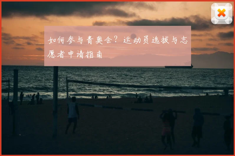 如何参与青奥会？运动员选拔与志愿者申请指南