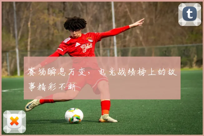 赛场瞬息万变，电竞战绩榜上的故事精彩不断