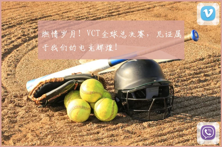 燃情岁月！VCT全球总决赛，见证属于我们的电竞辉煌！