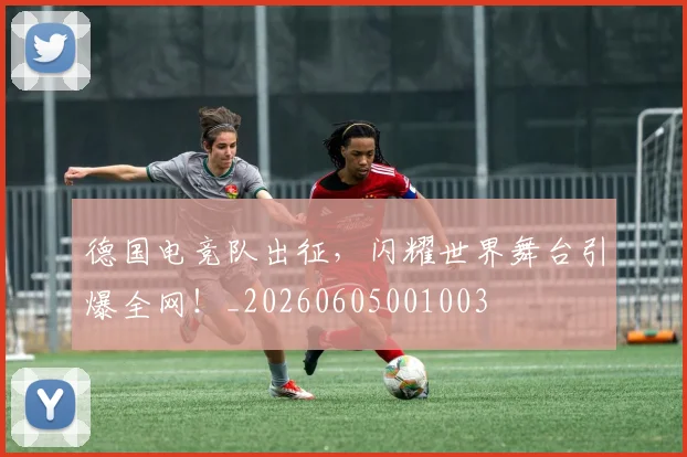 德国电竞队出征，闪耀世界舞台引爆全网！_20260605001003