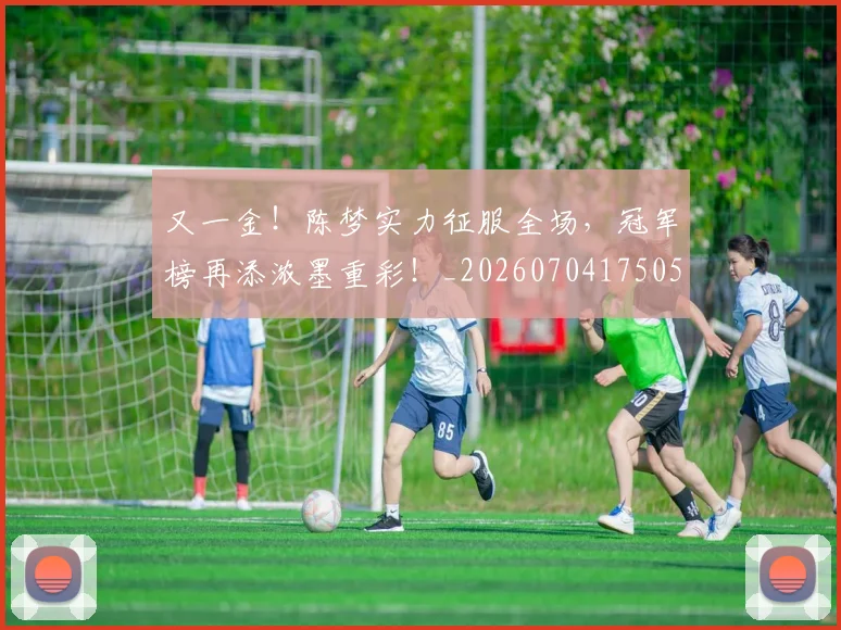 又一金！陈梦实力征服全场，冠军榜再添浓墨重彩！_20260704175053