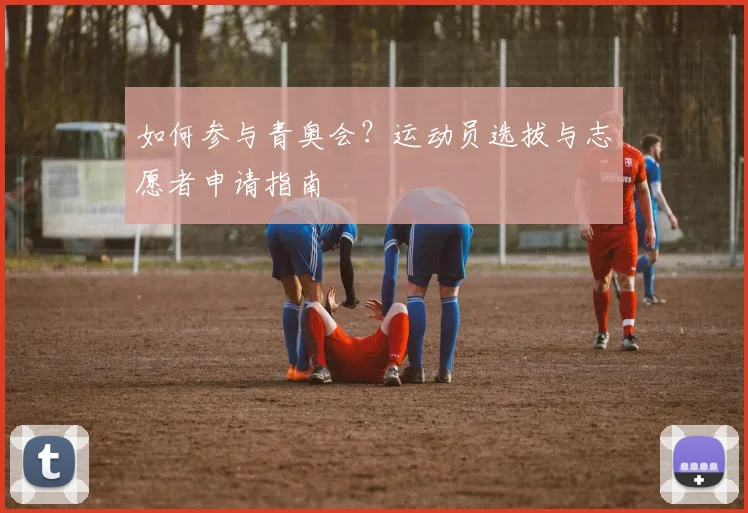 如何参与青奥会？运动员选拔与志愿者申请指南