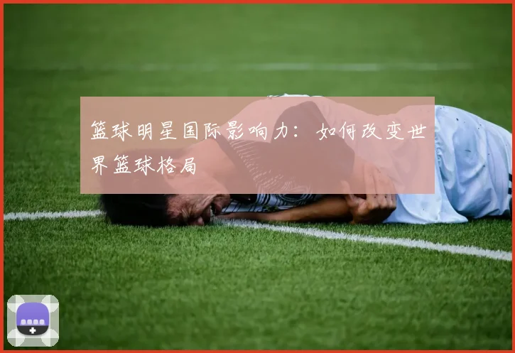 篮球明星国际影响力：如何改变世界篮球格局