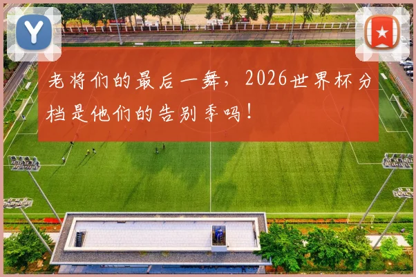 老将们的最后一舞，2026世界杯分档是他们的告别季吗！