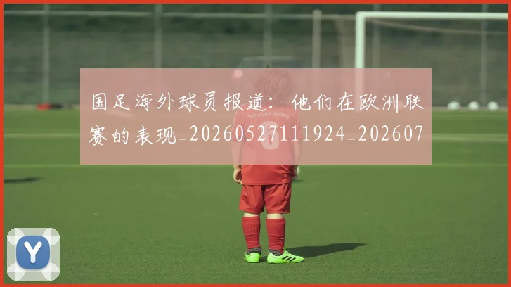 国足海外球员报道：他们在欧洲联赛的表现_20260527111924_20260707142322
