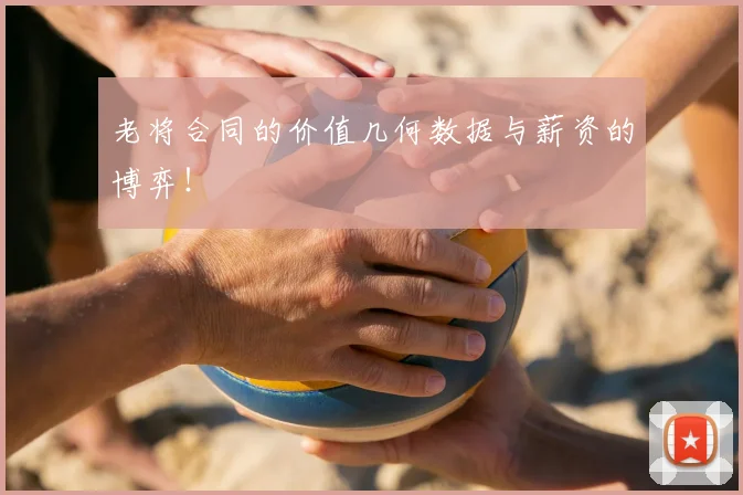 老将合同的价值几何数据与薪资的博弈！
