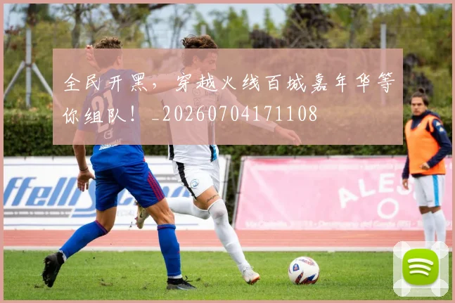 全民开黑，穿越火线百城嘉年华等你组队！_20260704171108