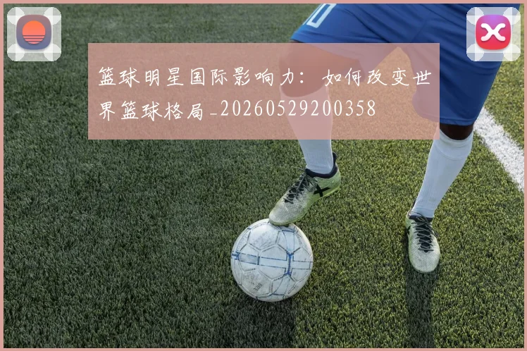 篮球明星国际影响力：如何改变世界篮球格局_20260529200358