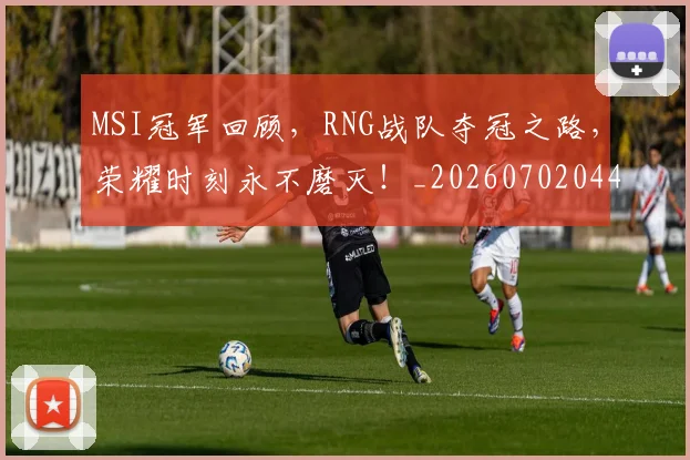 MSI冠军回顾，RNG战队夺冠之路，荣耀时刻永不磨灭！_20260702044455