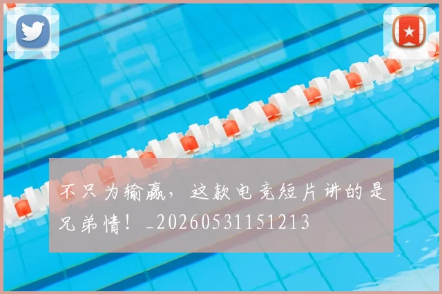 不只为输赢,这款电竞短片讲的是兄弟情!_20260531151213