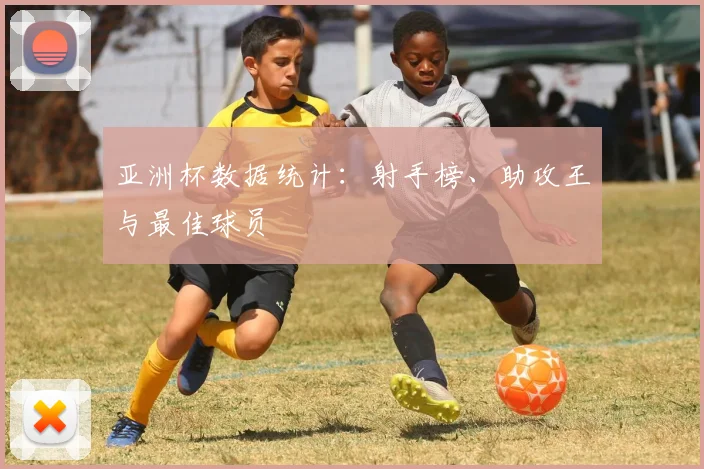 亚洲杯数据统计:射手榜、助攻王与最佳球员
