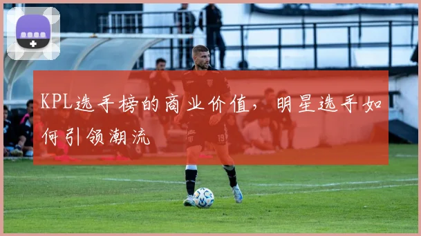 KPL选手榜的商业价值，明星选手如何引领潮流