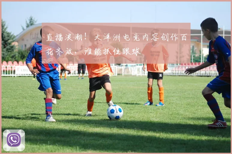 直播浪潮!大洋洲电竞内容创作百花齐放,谁能抓住眼球