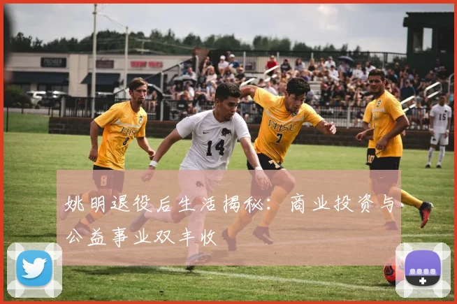 姚明退役后生活揭秘：商业投资与公益事业双丰收