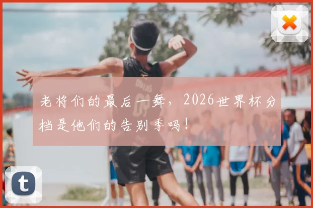 老将们的最后一舞，2026世界杯分档是他们的告别季吗！