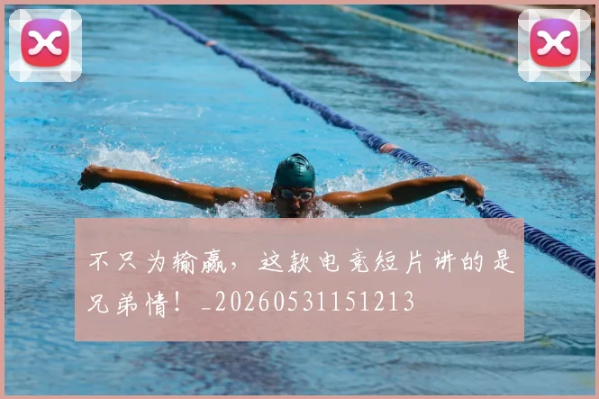 不只为输赢，这款电竞短片讲的是兄弟情！_20260531151213