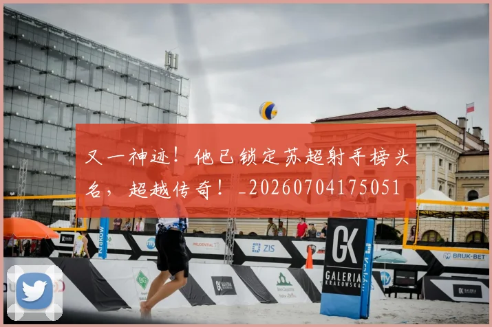 又一神迹!他已锁定苏超射手榜头名,超越传奇!_20260704175051