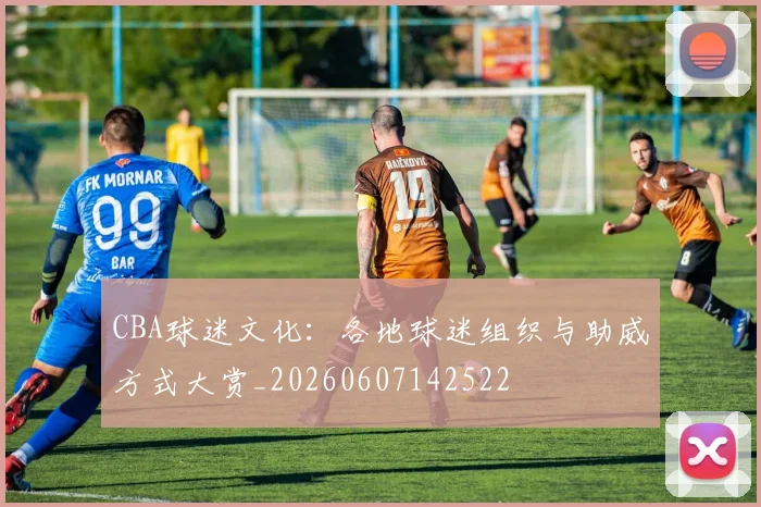 CBA球迷文化:各地球迷组织与助威方式大赏_20260607142522