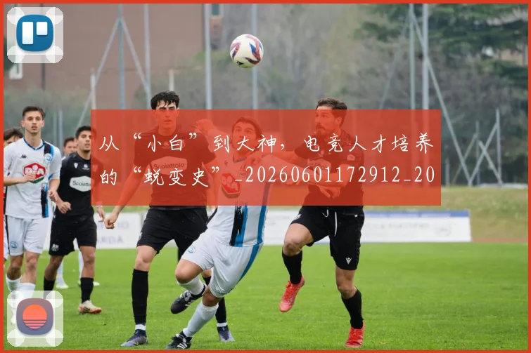 从“小白”到大神，电竞人才培养的“蜕变史”_20260601172912_20260703213924