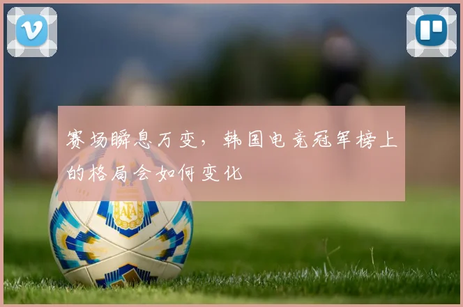 赛场瞬息万变,韩国电竞冠军榜上的格局会如何变化