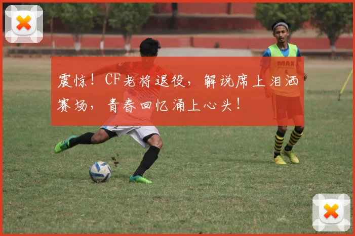 震惊!CF老将退役,解说席上泪洒赛场,青春回忆涌上心头!