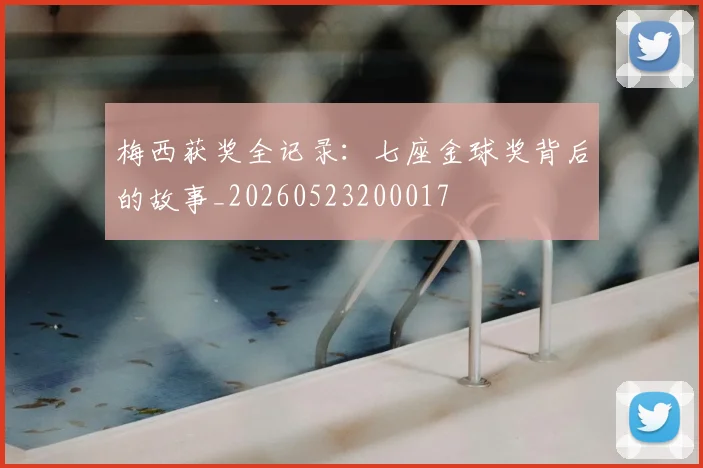 梅西获奖全记录：七座金球奖背后的故事_20260523200017