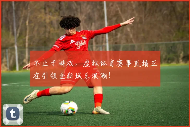 不止于游戏，虚拟体育赛事直播正在引领全新娱乐浪潮！