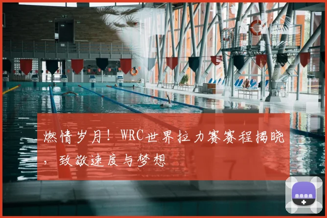 燃情岁月!WRC世界拉力赛赛程揭晓,致敬速度与梦想