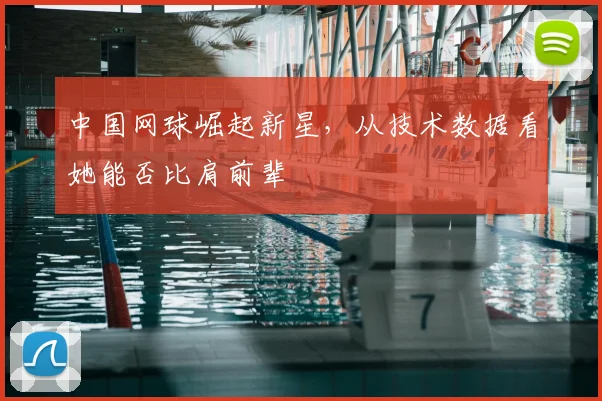 中国网球崛起新星，从技术数据看她能否比肩前辈