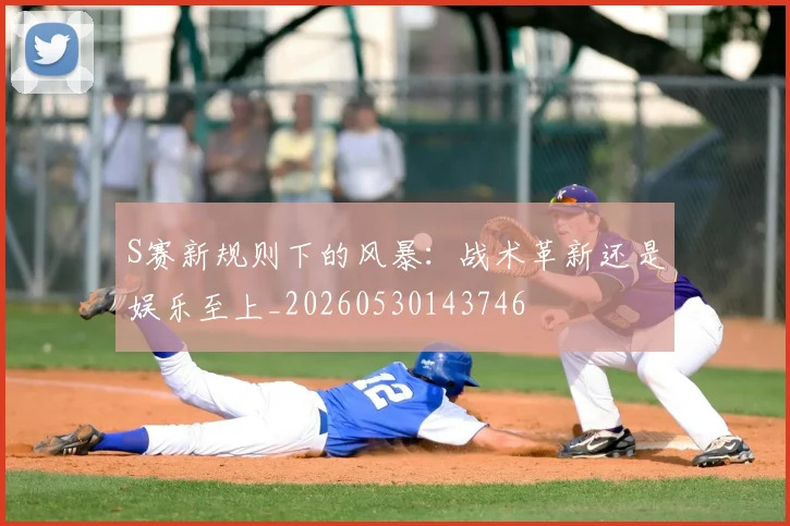 S赛新规则下的风暴：战术革新还是娱乐至上_20260530143746