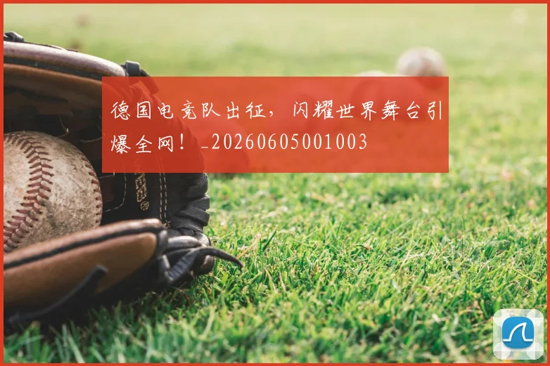 德国电竞队出征,闪耀世界舞台引爆全网!_20260605001003