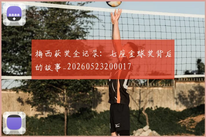梅西获奖全记录：七座金球奖背后的故事_20260523200017