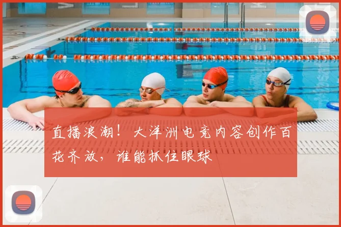 直播浪潮！大洋洲电竞内容创作百花齐放，谁能抓住眼球