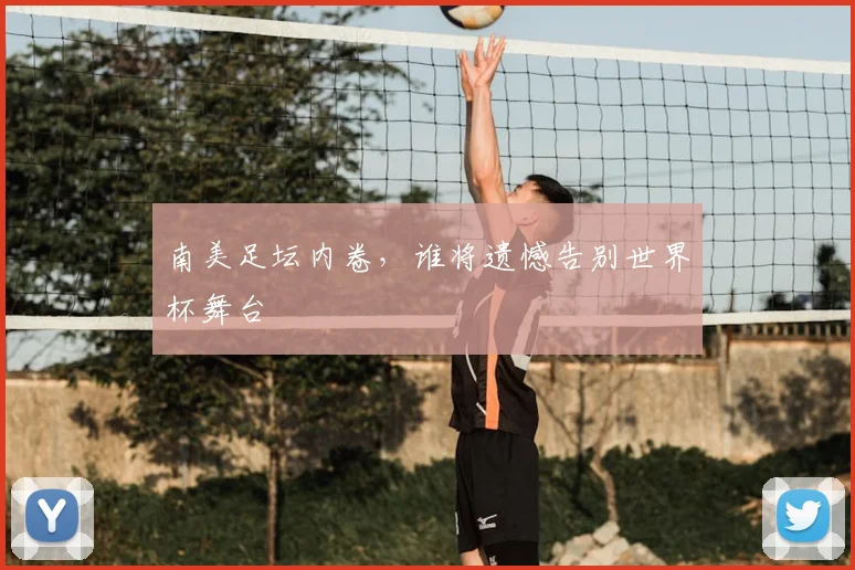 南美足坛内卷，谁将遗憾告别世界杯舞台