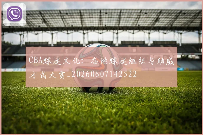 CBA球迷文化：各地球迷组织与助威方式大赏_20260607142522